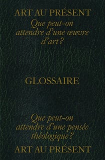 Art au présent : glossaire - que peut-on attendre d'une oeuvre d'art ? que peut-on attendre d'une pensée théologique ?