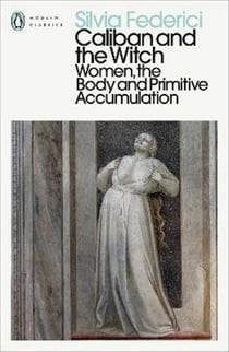 CALIBAN AND THE WITCH - WOMEN, THE BODY AND PRIMITIVE ACCUMULATION