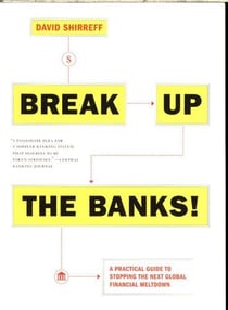 BREAK UP THE BANKS! - A PRACTICAL GUIDE TO STOPPING THE NEXT GLOBAL FINANCIAL MELTDOWN