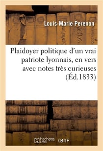 Plaidoyer politique d'un vrai patriote lyonnais, en vers avec notes tres curieuses - , tel qu'il a e