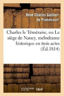 Charles le temeraire, ou le siege de nancy, melodrame historique en trois actes - , en prose et a gr