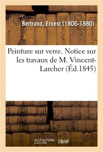 Peinture sur verre. notice sur les travaux de m. vincent-larcher - et rapport sur les vitraux peints