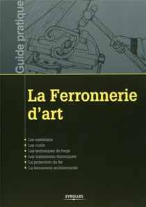 La ferronnerie d'art - les matériaux, les outils, les techniques de forge, les traitements thermiques