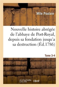 Nouvelle histoire abrégée de l'abbaye de Port-Royal, depuis sa fondation jusqu'a sa destruction : Tome 3-4