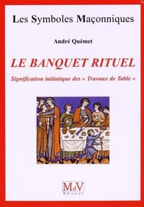 Les symboles maçonniques Tome 36 : le banquet rituel - signification initiatique des " travaux de table "