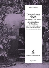 De quelques vies ou ce qu'il en reste - Art populaire & Art Brut : Jardins pittoresques, rocailles, curiosités de créateurs en tout genre