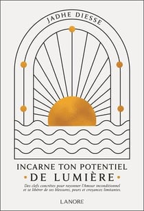 Incarne ton potentiel de lumière : Des clefs concrètes pour rayonner l'amour inconditionnel et se libérer de ses blessures, peurs et croyances limitantes