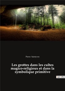 Les grottes dans les cultes magico-religieux et dans la symbolique primitive - precede de "l'antre d