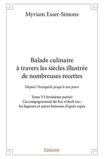 Balade culinaire à travers les siècles, illustrée de nombreuses recettes - Tome 6 : L'accompagnement du five o'clock tea - les liqueurs et autres boissons d'après repas