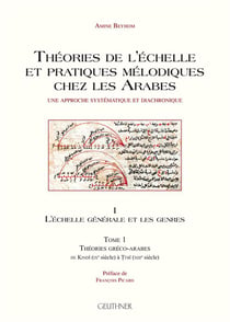 Théories de l'échelle et pratiques mélodiques chez les arabes, une approche systémique et diachronique vol 1 : l'échelle générale et les genres t.1 : théories gréco-arabes de Kindi (IXe siècle) à Tusi (XIIIe siècle)
