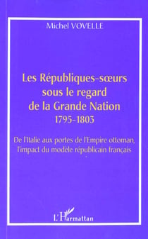 LES RÉPUBLIQUES-S?URS SOUS LE REGARD DE LA GRANDE NATION 1795-1803 : De l'Italie aux portes de l'Empire ottoman, l'impact du modèle républicain français