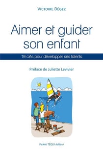 Aimer et guider son enfant - 10 clés pour développer ses talents