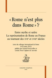 « rome n'est plus dans rome » ? entre mythe et satire : la représentation de rome en france au tournant des xviie et xviiie siècles