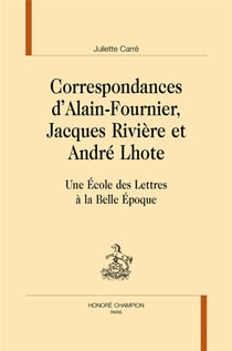 Correspondances d'Alain-Fournier, Jacques Rivière etAndré Lhote - une École de Lettres à la Belle Époque