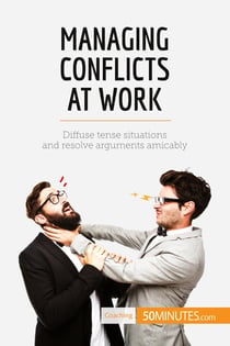 Managing conflicts at work : diffuse tense situations and resolve arguments amicably