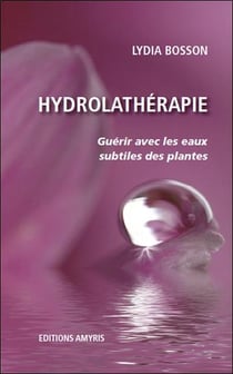 Hydrolathérapie - guérir avec les eaux subtiles des plantes