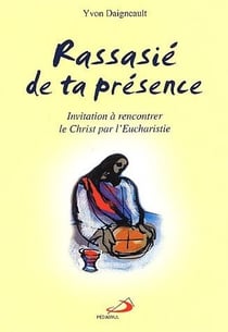 Rassasié de ta présence - invitation à rencontrer le christ par l'eucharistie