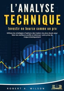 L'ANALYSE TECHNIQUE - Investir en bourse comme un pro : Utilisez les stratégies d'options des traders les plus doués pour faire les meilleurs profits et diminuer votre prise de risque drastiquement