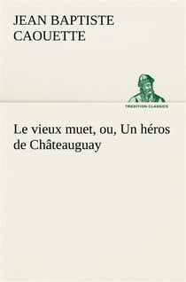 Le vieux muet, ou, un heros de chateauguay - le vieux muet ou un heros de chateauguay