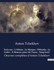 Trois ans - L'Album - Le Masque - Pôlinnka - La Gelée - À Moscou, place du Tuyau - Sang froid : Oeuvres complètes d'Anton Tchekhov