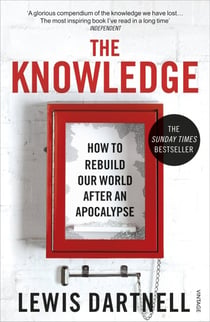 THE KNOWLEDGE - HOW TO REBUILD OUR WORLD AFTER AN APOCALYPSE