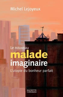 Le nouveau malade imaginaire : L'utopie du bonheur parfait