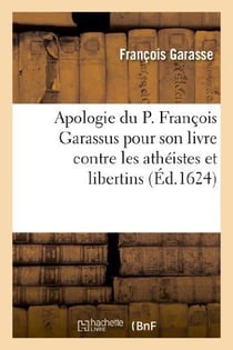 Apologie du p. francois garassus, pour son livre contre les atheistes et libertins de nostre siecle
