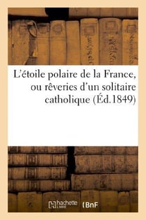 L'etoile polaire de la france, ou reveries d'un solitaire catholique sur l'enigme providentielle - d