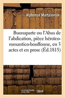 Buonaparte ou l'abus de l'abdication, piece heroico-romantico-bouffonne - en 5 actes et en prose, or