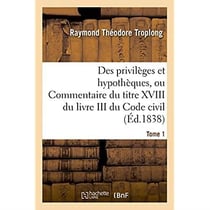 Des privileges et hypotheques ou commentaire du titre xviii du livre iii du code civil