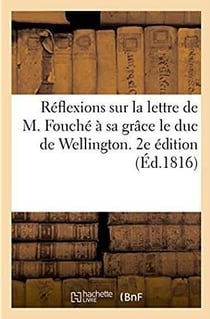 Reflexions sur la lettre de m. fouche a sa grace le duc de wellington. 2e edition