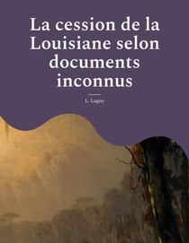 La cession de la Louisiane selon documents inconnus : un épisode oublié de l'histoire des colonies françaises en Amérique