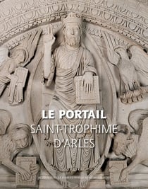 Le portail de Saint-Trophime d'Arles - naissance et renaissance d'un chef-d'oeuvre roman