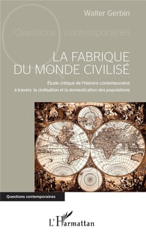 La fabrique du monde civilisé - étude critique de l'histoire contemporaine à travers la civilisation et la domestication des populations