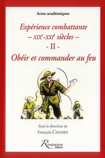 Expériences combattantes du XIX au XXI siècles Tome 2 - obéir et commander au feu