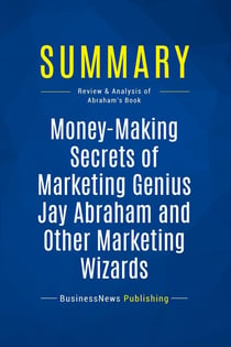 Summary: Money-Making Secrets of Marketing Genius Jay Abraham and Other Marketing Wizards : Review and Analysis of Abraham's Book