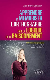 Apprendre et mémoriser l'orthographe par la logique et le raisonnement - l'origine de 800 mots et expressions