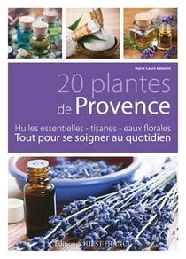 20 plantes en provence : huiles essentielles, tisanes, eaux florales : tout pour se soigner au quotidien