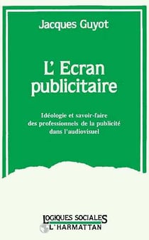 L'ecran publicitaire - ideologie et savoir-faire des professionnels de la publicite dans l'audio-vis