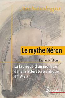 Le mythe Néron - la fabrique d'un monstre dans la littérature antique, Ier-Ve s.