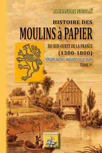 Histoire des moulins à papier du Sud-Ouest de la France (1300/1800) Tome 1 - Périgord, Agenais, Angouois, Soule, Béarn