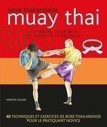 Boxe thaïlandaise - muay thai - l'essentiel pour bien commencer sa pratique - 40 techniques et excercices de boxe thaïlandaise pour le pratiquant novice