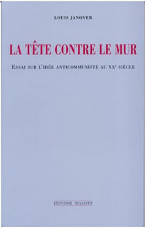 La tête contre le mur - essai sur l'idée anticommuniste au XXe siècle