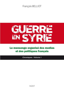 Guerre en Syrie Tome 1 - le mensonge organisé des médias et des politiques français