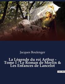 La Légende du roi Arthur - Tome I - Le Roman de Merlin & Les Enfances de Lancelot : un essai historique de Jacques Boulenger