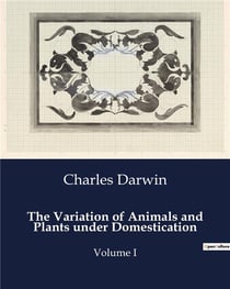 The Variation of Animals and Plants under Domestication : Volume I