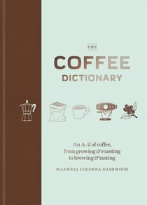 THE COFFEE DICTIONARY - AN A-Z OF COFFEE, FROM GROWING & ROASTING TO BREWING & TASTING