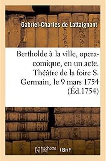 Bertholde à la ville, opera-comique, en un acte : Représenté pour la premiere fois sur le Théâtre de la foire S. Germain le 9 mars 1754