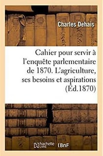 Cahier pour servir a l'enquete parlementaire de 1870. l'agriculture, ses besoins, ses aspirations