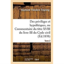 Des privileges et hypotheques ou commentaire du titre xviii du livre iii du code civil